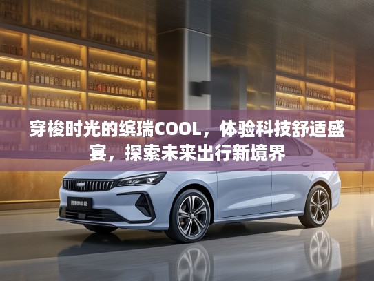 穿梭时光的缤瑞COOL，体验科技舒适盛宴，探索未来出行新境界