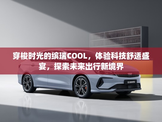 穿梭时光的缤瑞COOL，体验科技舒适盛宴，探索未来出行新境界