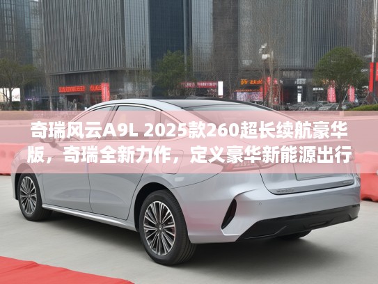 奇瑞风云A9L 2025款260超长续航豪华版，奇瑞全新力作，定义豪华新能源出行新潮流