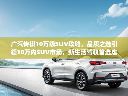 广汽传祺10万级SUV攻略，品质之选引领10万内SUV市场，新生活驾驭首选座驾解析