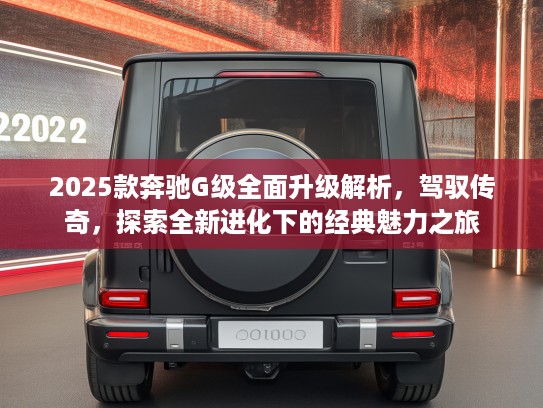 2025款奔驰G级全面升级解析，驾驭传奇，探索全新进化下的经典魅力之旅