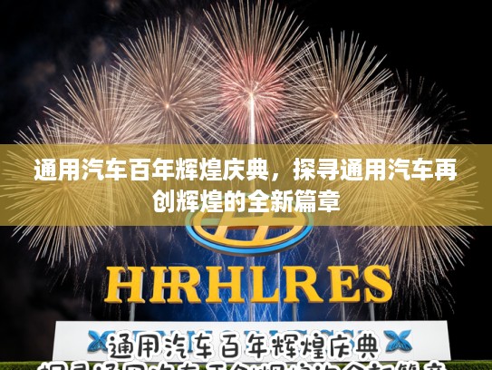 通用汽车百年辉煌庆典，探寻通用汽车再创辉煌的全新篇章