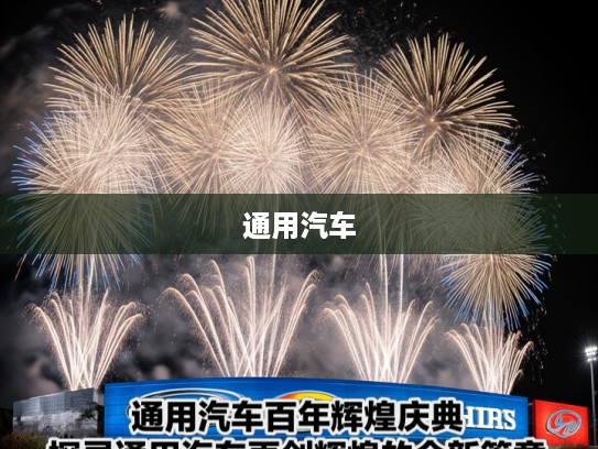 通用汽车百年辉煌庆典，探寻通用汽车再创辉煌的全新篇章
