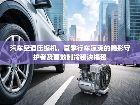 汽车空调压缩机，夏季行车凉爽的隐形守护者及高效制冷秘诀揭秘