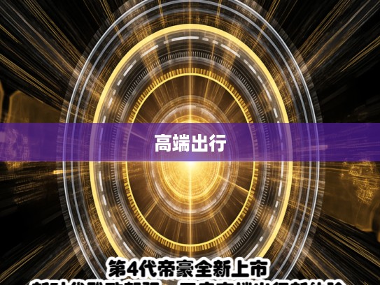 第4代帝豪全新上市，新时代雅致驾驭，开启高端出行新体验