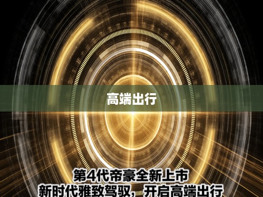 第4代帝豪全新上市，新时代雅致驾驭，开启高端出行新体验