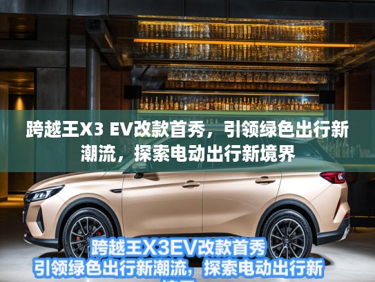 跨越王X3 EV改款首秀，引领绿色出行新潮流，探索电动出行新境界