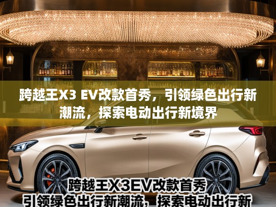跨越王X3 EV改款首秀，引领绿色出行新潮流，探索电动出行新境界