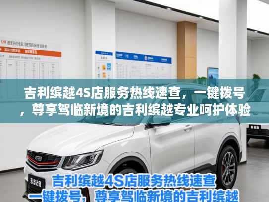 吉利缤越4S店服务热线速查，一键拨号，尊享驾临新境的吉利缤越专业呵护体验