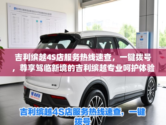 吉利缤越4S店服务热线速查，一键拨号，尊享驾临新境的吉利缤越专业呵护体验