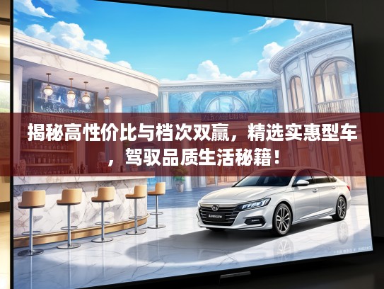揭秘高性价比与档次双赢，精选实惠型车，驾驭品质生活秘籍！