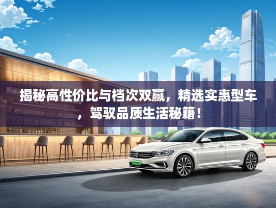 揭秘高性价比与档次双赢，精选实惠型车，驾驭品质生活秘籍！