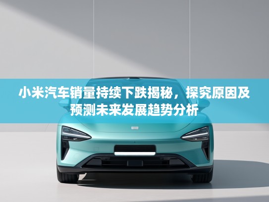 小米汽车销量持续下跌揭秘，探究原因及预测未来发展趋势分析