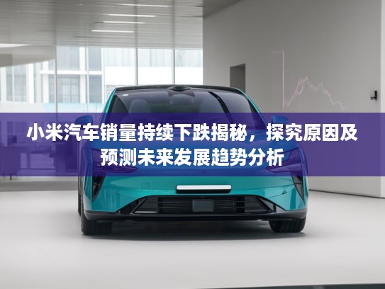 小米汽车销量持续下跌揭秘，探究原因及预测未来发展趋势分析