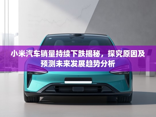 小米汽车销量持续下跌揭秘，探究原因及预测未来发展趋势分析