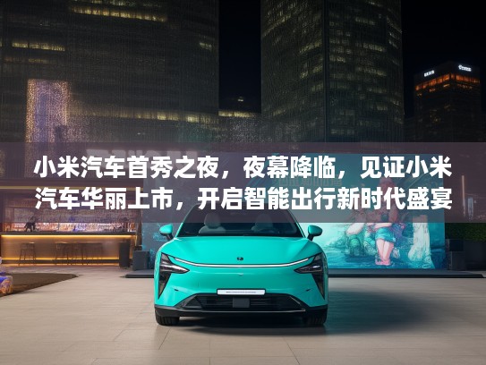 小米汽车首秀之夜，夜幕降临，见证小米汽车华丽上市，开启智能出行新时代盛宴！