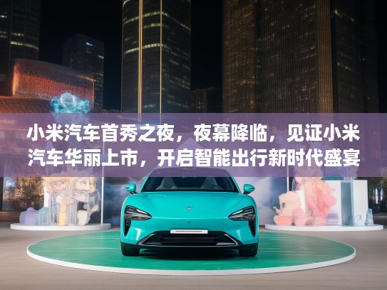小米汽车首秀之夜，夜幕降临，见证小米汽车华丽上市，开启智能出行新时代盛宴！