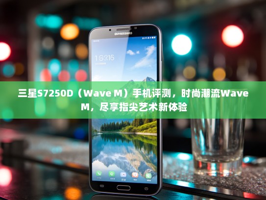 三星S7250D（Wave M）手机评测，时尚潮流Wave M，尽享指尖艺术新体验