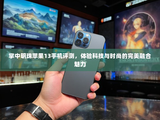 掌中明珠苹果13手机评测，体验科技与时尚的完美融合魅力