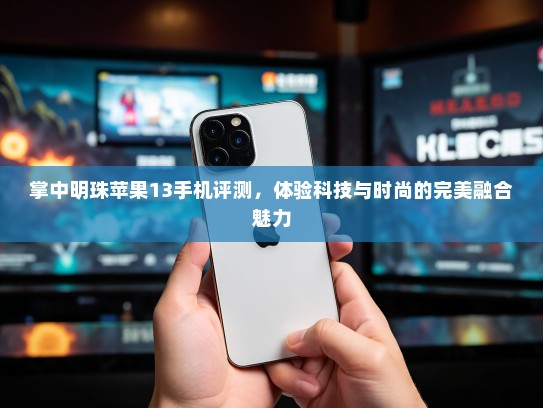 掌中明珠苹果13手机评测，体验科技与时尚的完美融合魅力