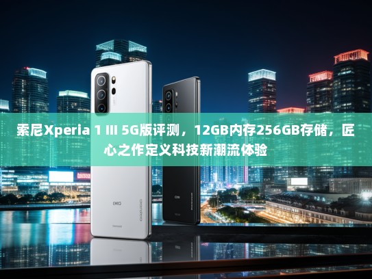 索尼Xperia 1 III 5G版评测，12GB内存256GB存储，匠心之作定义科技新潮流体验