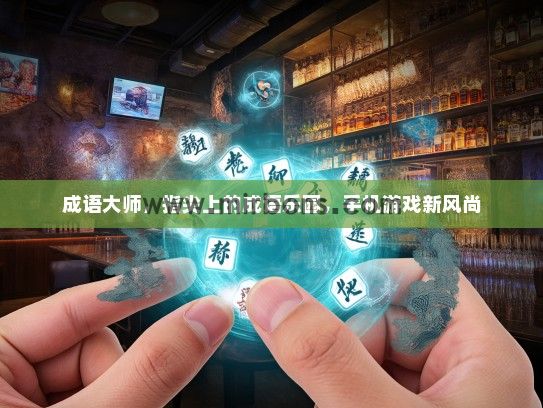 成语大师，指尖上的成语乐园，手机游戏新风尚