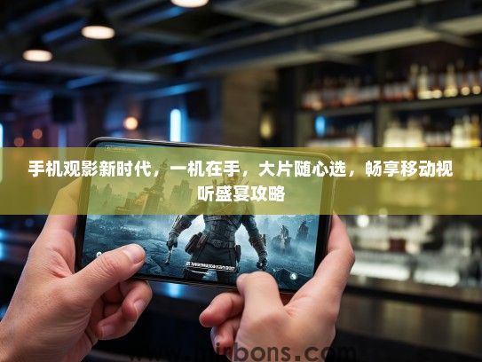 手机观影新时代，一机在手，大片随心选，畅享移动视听盛宴攻略