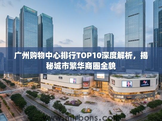 广州购物中心排行TOP10深度解析，揭秘城市繁华商圈全貌