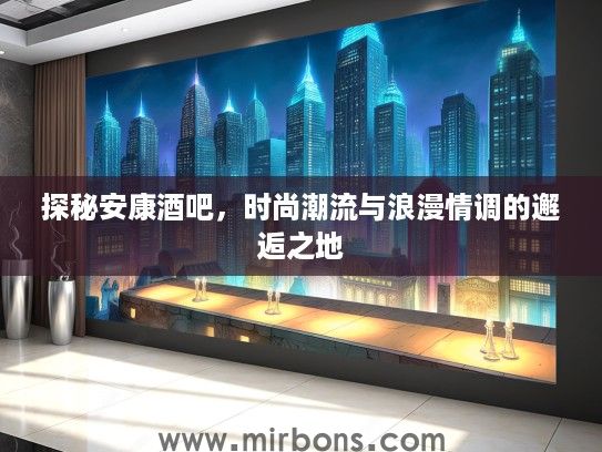 探秘安康酒吧，时尚潮流与浪漫情调的邂逅之地