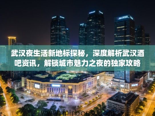武汉夜生活新地标探秘，深度解析武汉酒吧资讯，解锁城市魅力之夜的独家攻略