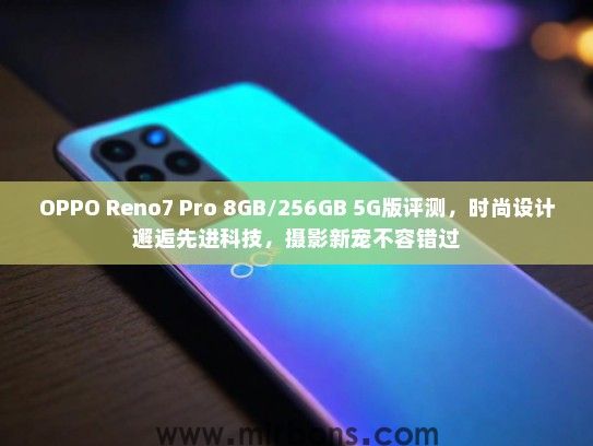 OPPO Reno7 Pro 8GB/256GB 5G版评测，时尚设计邂逅先进科技，摄影新宠不容错过