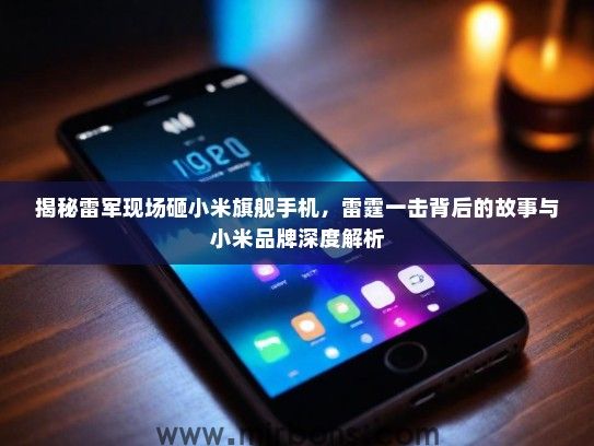 揭秘雷军现场砸小米旗舰手机，雷霆一击背后的故事与小米品牌深度解析