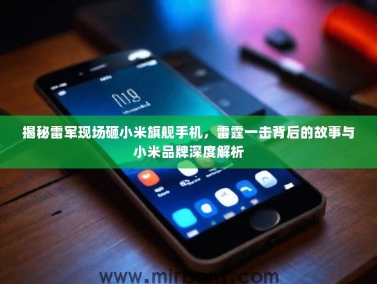 揭秘雷军现场砸小米旗舰手机，雷霆一击背后的故事与小米品牌深度解析
