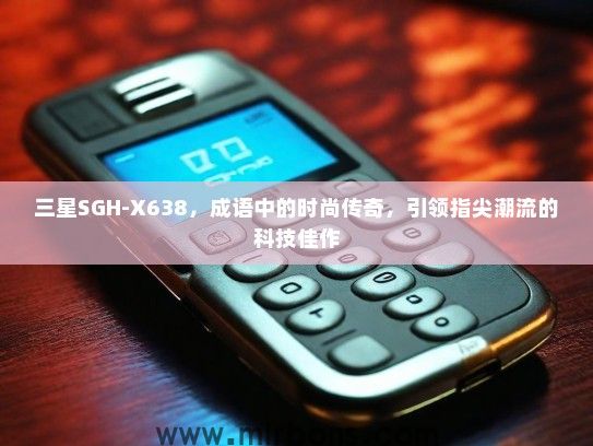 三星SGH-X638，成语中的时尚传奇，引领指尖潮流的科技佳作