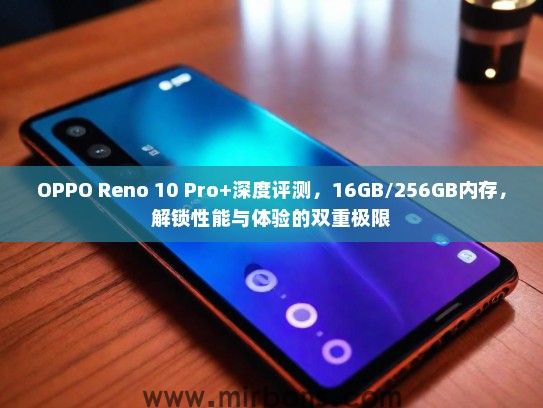 OPPO Reno 10 Pro+深度评测，16GB/256GB内存，解锁性能与体验的双重极限