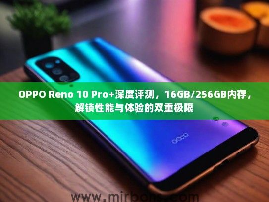 OPPO Reno 10 Pro+深度评测，16GB/256GB内存，解锁性能与体验的双重极限