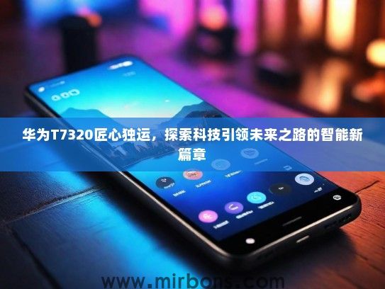 华为T7320匠心独运，探索科技引领未来之路的智能新篇章