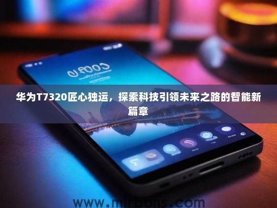华为T7320匠心独运，探索科技引领未来之路的智能新篇章