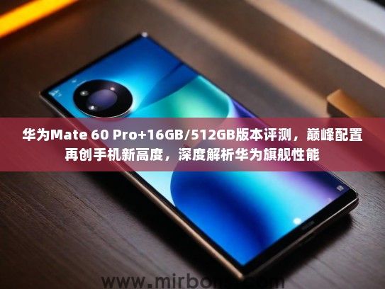 华为Mate 60 Pro+16GB/512GB版本评测，巅峰配置再创手机新高度，深度解析华为旗舰性能