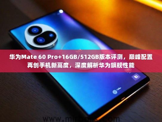 华为Mate 60 Pro+16GB/512GB版本评测，巅峰配置再创手机新高度，深度解析华为旗舰性能