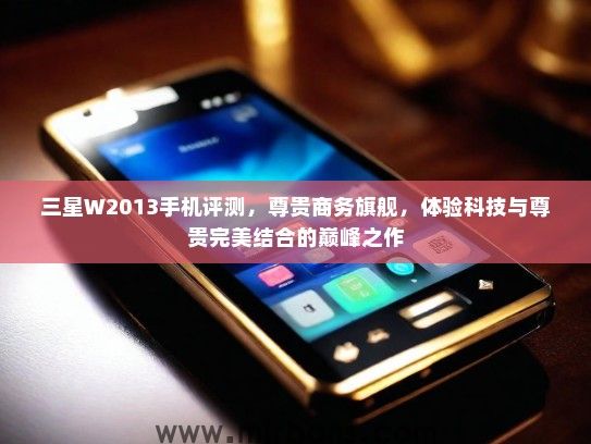 三星W2013手机评测，尊贵商务旗舰，体验科技与尊贵完美结合的巅峰之作