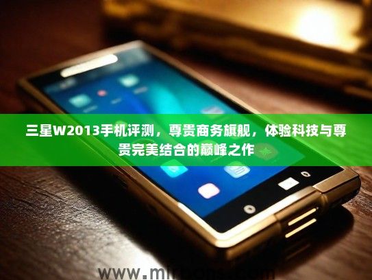 三星W2013手机评测，尊贵商务旗舰，体验科技与尊贵完美结合的巅峰之作