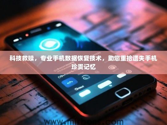 科技救赎，专业手机数据恢复技术，助您重拾遗失手机珍贵记忆