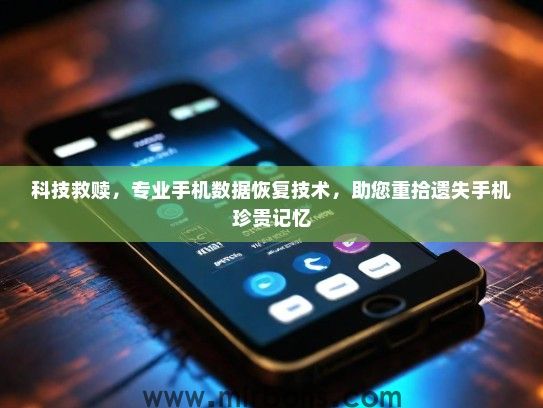 科技救赎，专业手机数据恢复技术，助您重拾遗失手机珍贵记忆
