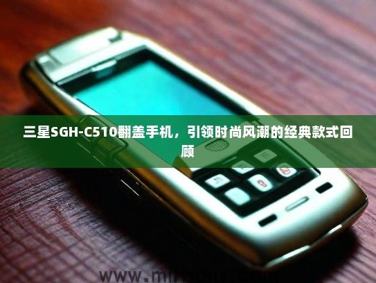 三星SGH-C510翻盖手机，引领时尚风潮的经典款式回顾