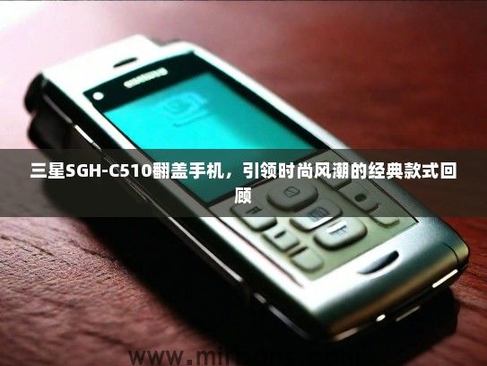 三星SGH-C510翻盖手机，引领时尚风潮的经典款式回顾