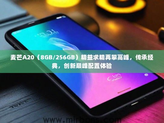 麦芒A20（8GB/256GB）精益求精再攀高峰，传承经典，创新巅峰配置体验