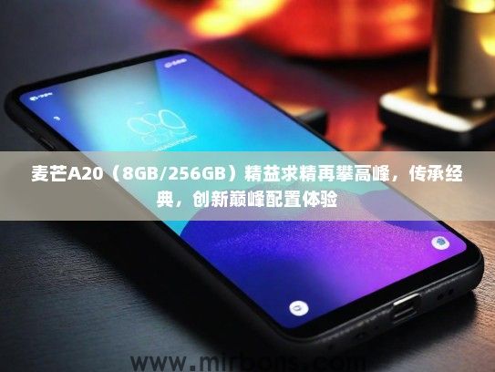 麦芒A20（8GB/256GB）精益求精再攀高峰，传承经典，创新巅峰配置体验