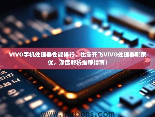 VIVO手机处理器性能排行，比翼齐飞VIVO处理器哪家优，深度解析推荐指南！