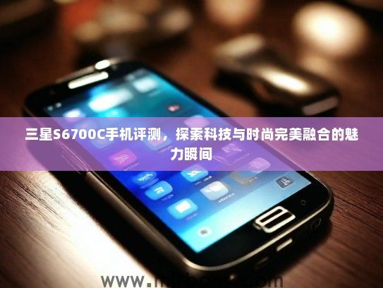 三星S6700C手机评测，探索科技与时尚完美融合的魅力瞬间